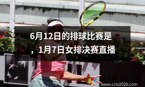 6月12日的排球比赛是，1月7日女排决赛直播