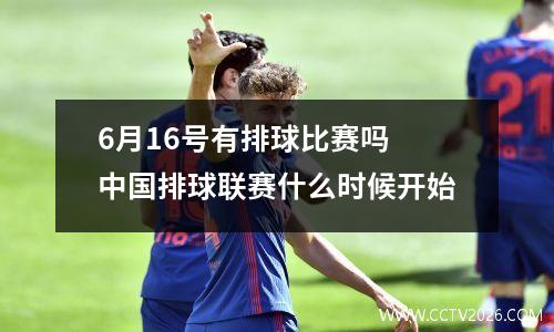 6月16号有排球比赛吗 中国排球联赛什么时候开始