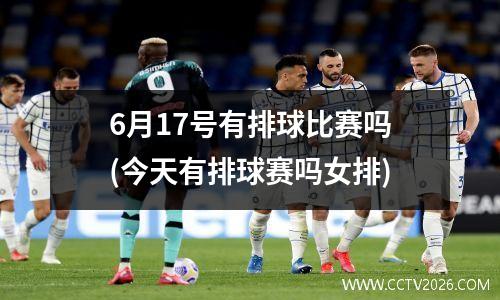 6月17号有排球比赛吗(今天有排球赛吗女排)