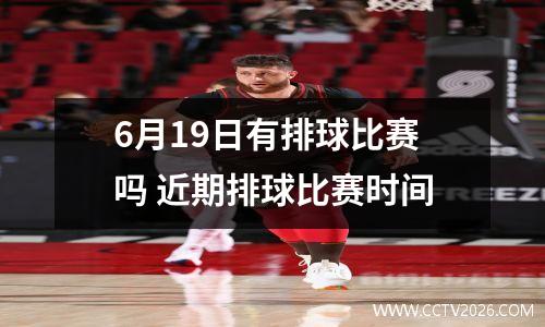 6月19日有排球比赛吗 近期排球比赛时间