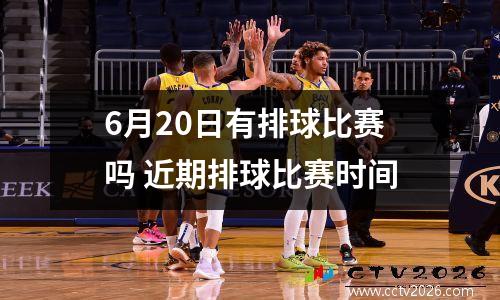 6月20日有排球比赛吗 近期排球比赛时间