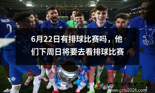 6月22日有排球比赛吗，他们下周日将要去看排球比赛