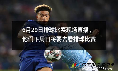 6月29日排球比赛现场直播，他们下周日将要去看排球比赛