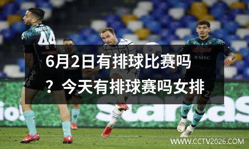 6月2日有排球比赛吗？今天有排球赛吗女排
