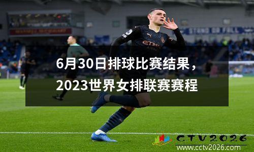 6月30日排球比赛结果，2023世界女排联赛赛程
