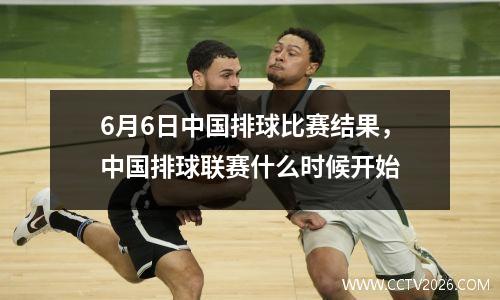 6月6日中国排球比赛结果，中国排球联赛什么时候开始