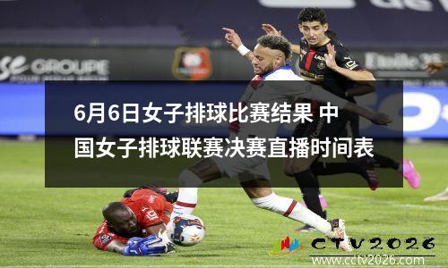 6月6日女子排球比赛结果 中国女子排球联赛决赛直播时间表