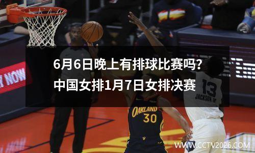 6月6日晚上有排球比赛吗？中国女排1月7日女排决赛