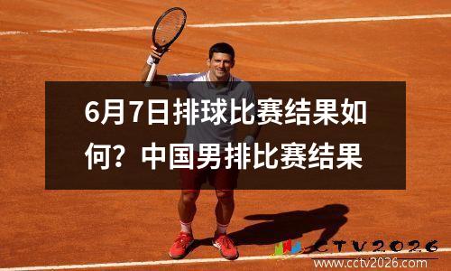 6月7日排球比赛结果如何？中国男排比赛结果