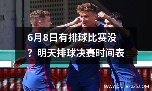 6月8日有排球比赛没？明天排球决赛时间表