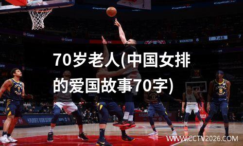 70岁老人(中国女排的爱国故事70字)