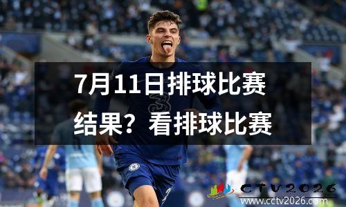 7月11日排球比赛结果？看排球比赛