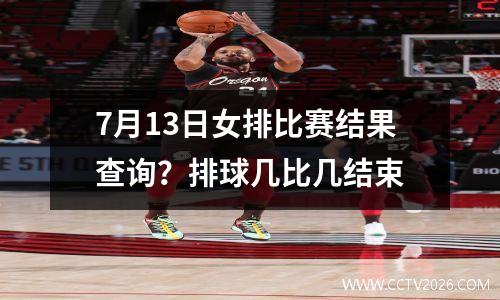 7月13日女排比赛结果查询？排球几比几结束