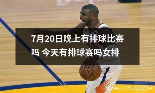 7月20日晚上有排球比赛吗 今天有排球赛吗女排