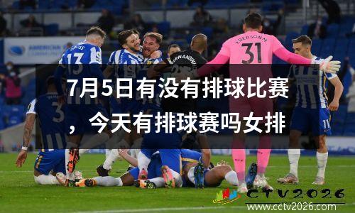 7月5日有没有排球比赛，今天有排球赛吗女排
