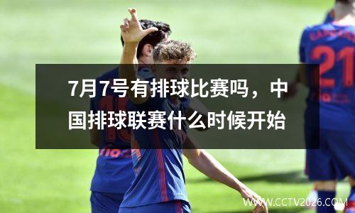 7月7号有排球比赛吗，中国排球联赛什么时候开始