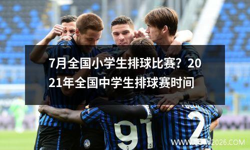 7月全国小学生排球比赛？2021年全国中学生排球赛时间