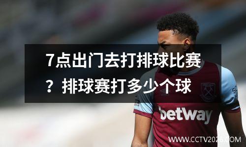 7点出门去打排球比赛？排球赛打多少个球