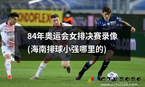 84年奥运会女排决赛录像(海南排球小强哪里的)