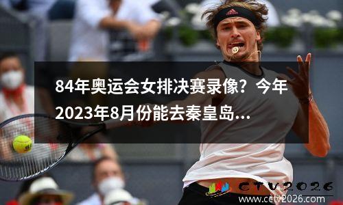 84年奥运会女排决赛录像？今年2023年8月份能去秦皇岛吗那里海水上涨吗