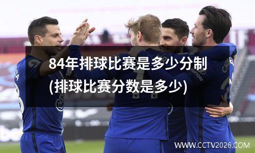 84年排球比赛是多少分制(排球比赛分数是多少)