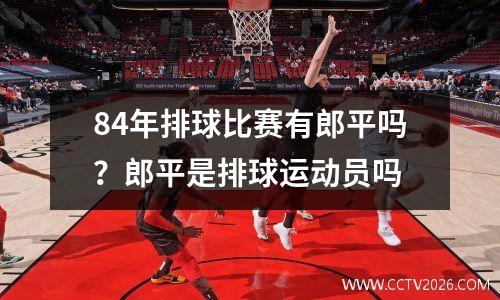 84年排球比赛有郎平吗？郎平是排球运动员吗