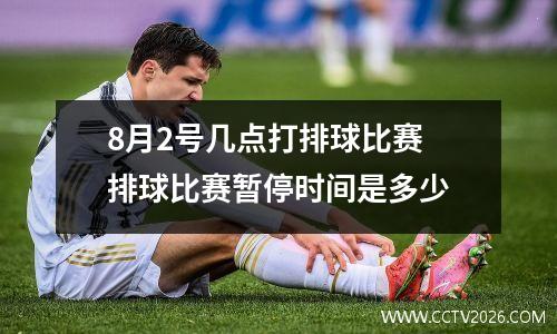 8月2号几点打排球比赛 排球比赛暂停时间是多少