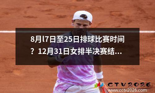 8月l7日至25日排球比赛时间？12月31日女排半决赛结果