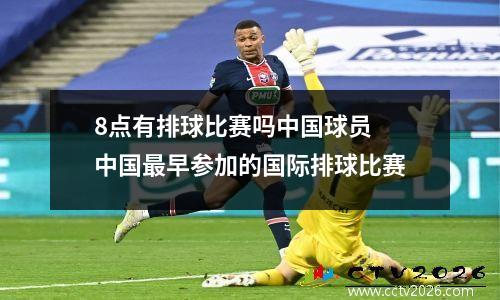 8点有排球比赛吗中国球员 中国最早参加的国际排球比赛
