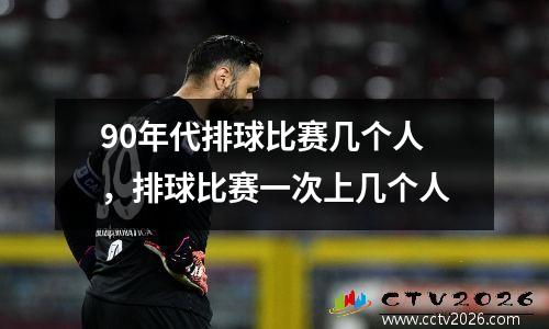 90年代排球比赛几个人，排球比赛一次上几个人
