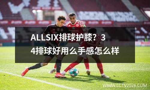ALLSIX排球护膝？34排球好用么手感怎么样