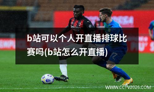 b站可以个人开直播排球比赛吗(b站怎么开直播)