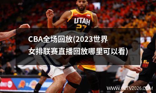 CBA全场回放(2023世界女排联赛直播回放哪里可以看)