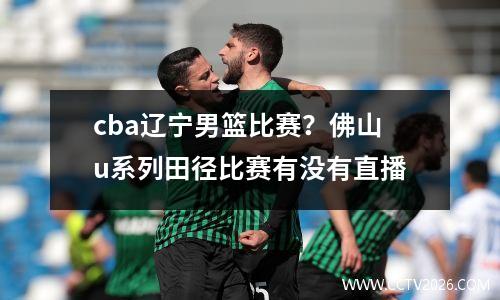 cba辽宁男篮比赛？佛山u系列田径比赛有没有直播