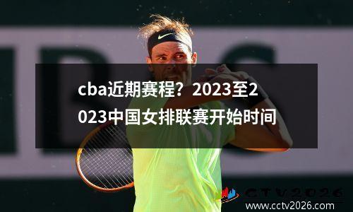 cba近期赛程？2023至2023中国女排联赛开始时间