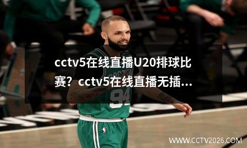 cctv5在线直播U20排球比赛？cctv5在线直播无插件