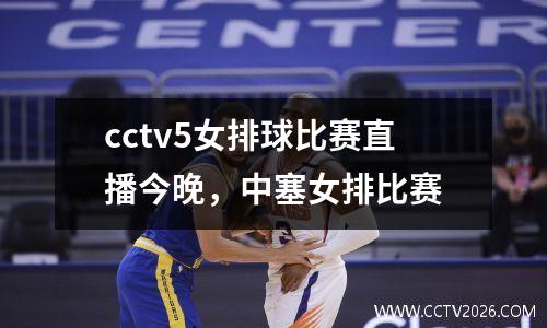 cctv5女排球比赛直播今晚，中塞女排比赛