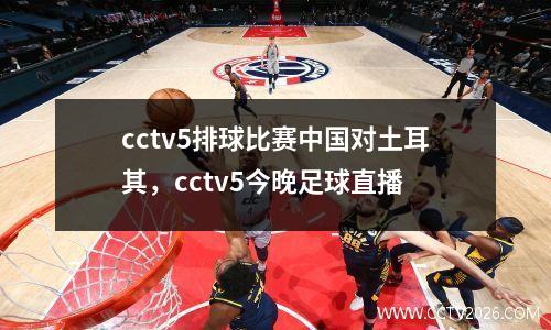 cctv5排球比赛中国对土耳其，cctv5今晚足球直播