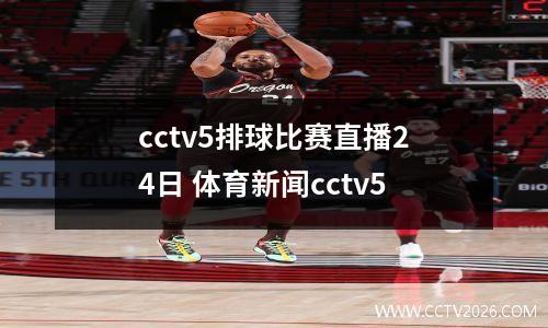 cctv5排球比赛直播24日 体育新闻cctv5