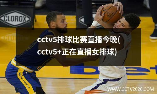 cctv5排球比赛直播今晚(cctv5+正在直播女排球)