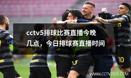 cctv5排球比赛直播今晚几点，今日排球赛直播时间