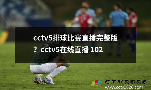 cctv5排球比赛直播完整版？cctv5在线直播 102