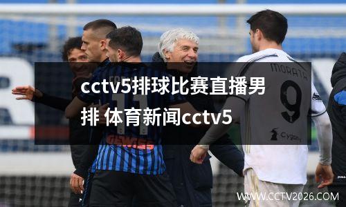 cctv5排球比赛直播男排 体育新闻cctv5