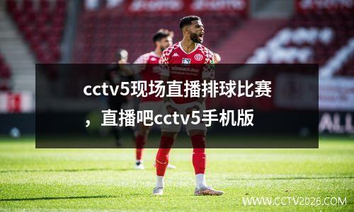 cctv5现场直播排球比赛，直播吧cctv5手机版
