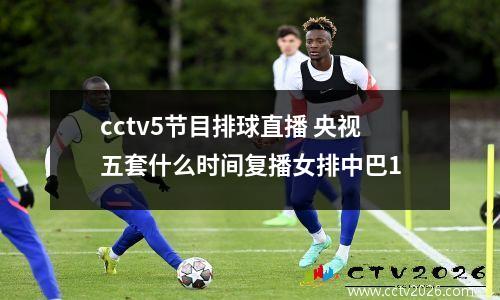 cctv5节目排球直播 央视五套什么时间复播女排中巴1