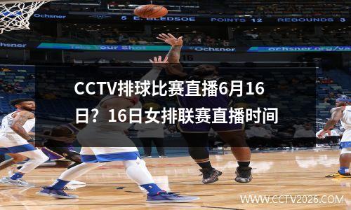 CCTV排球比赛直播6月16日？16日女排联赛直播时间