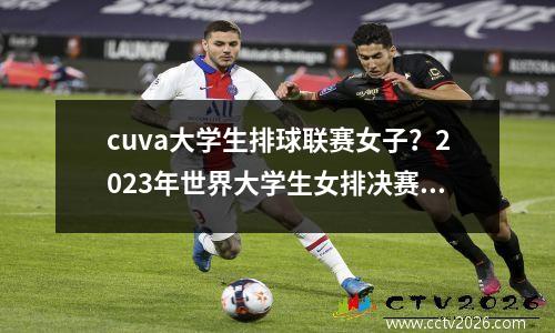 cuva大学生排球联赛女子？2023年世界大学生女排决赛直播时间