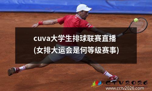 cuva大学生排球联赛直播(女排大运会是何等级赛事)