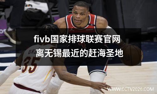 fivb国家排球联赛官网 离无锡最近的赶海圣地