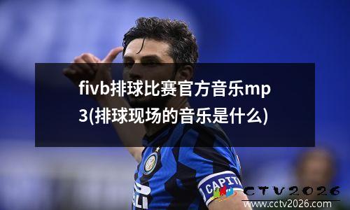 fivb排球比赛官方音乐mp3(排球现场的音乐是什么)